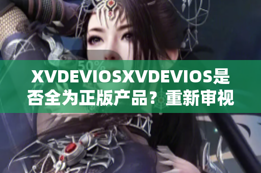XVDEVIOSXVDEVIOS是否全为正版产品？重新审视其真实性