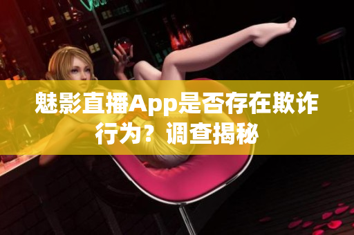 魅影直播App是否存在欺诈行为？调查揭秘