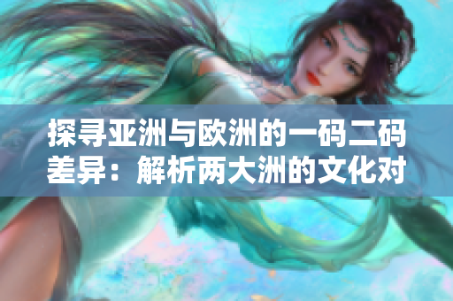 探寻亚洲与欧洲的一码二码差异：解析两大洲的文化对比