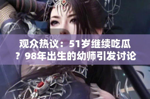 观众热议：51岁继续吃瓜？98年出生的幼师引发讨论