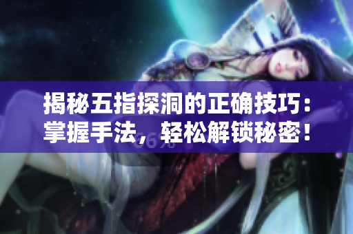 揭秘五指探洞的正确技巧：掌握手法，轻松解锁秘密！