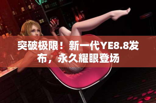 突破极限！新一代YE8.8发布，永久耀眼登场