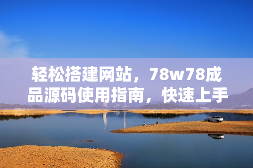 轻松搭建网站，78w78成品源码使用指南，快速上手，助您打造个性化网站