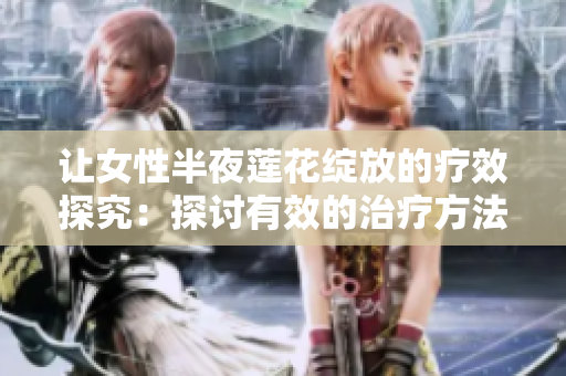 让女性半夜莲花绽放的疗效探究：探讨有效的治疗方法和建议