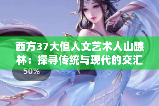 西方37大但人文艺术人山踪林：探寻传统与现代的交汇