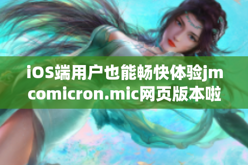 iOS端用户也能畅快体验jmcomicron.mic网页版本啦，赶快点击进入吧！
