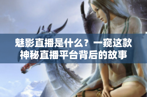 魅影直播是什么？一窥这款神秘直播平台背后的故事