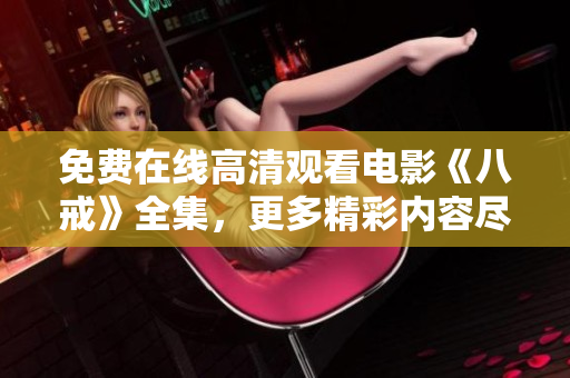 免费在线高清观看电影《八戒》全集，更多精彩内容尽在八戒电影免费版