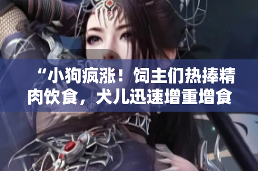 “小狗疯涨！饲主们热捧精肉饮食，犬儿迅速增重增食欲”