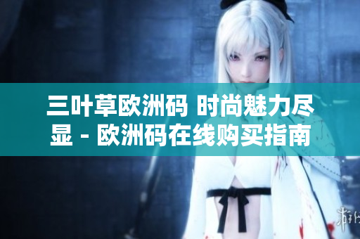 三叶草欧洲码 时尚魅力尽显 - 欧洲码在线购买指南