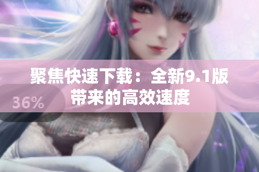 聚焦快速下载：全新9.1版带来的高效速度