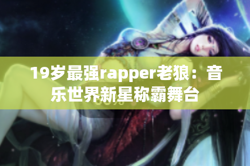 19岁最强rapper老狼：音乐世界新星称霸舞台