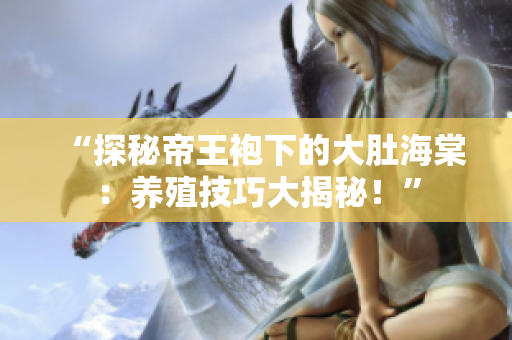 “探秘帝王袍下的大肚海棠：养殖技巧大揭秘！”