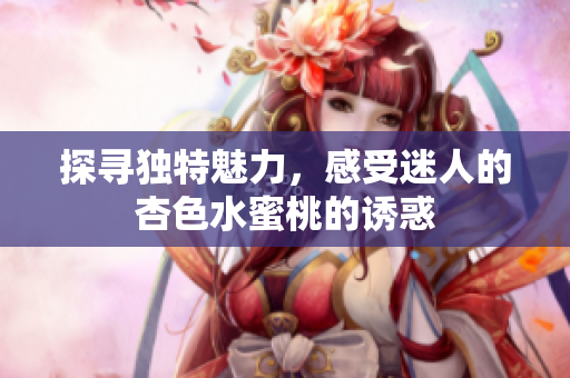 探寻独特魅力，感受迷人的杏色水蜜桃的诱惑