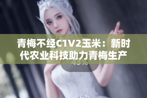 青梅不经C1V2玉米：新时代农业科技助力青梅生产