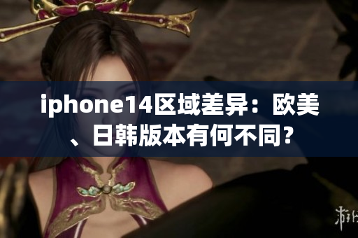 iphone14区域差异：欧美、日韩版本有何不同？