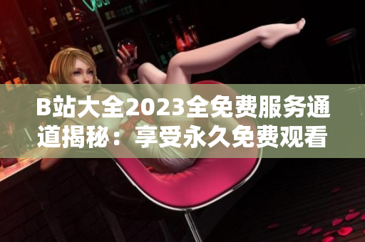 B站大全2023全免费服务通道揭秘：享受永久免费观看的秘密路径