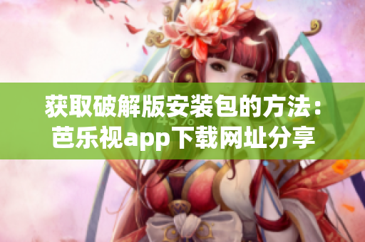 获取破解版安装包的方法：芭乐视app下载网址分享