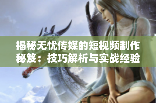 揭秘无忧传媒的短视频制作秘笈：技巧解析与实战经验分享