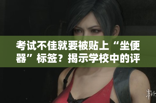 考试不佳就要被贴上“坐便器”标签？揭示学校中的评价困境