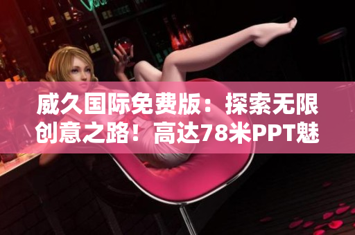 威久国际免费版：探索无限创意之路！高达78米PPT魅力盛宴，尽显创新风采！