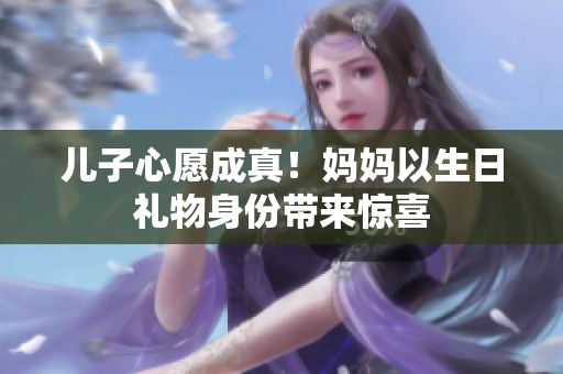 儿子心愿成真！妈妈以生日礼物身份带来惊喜