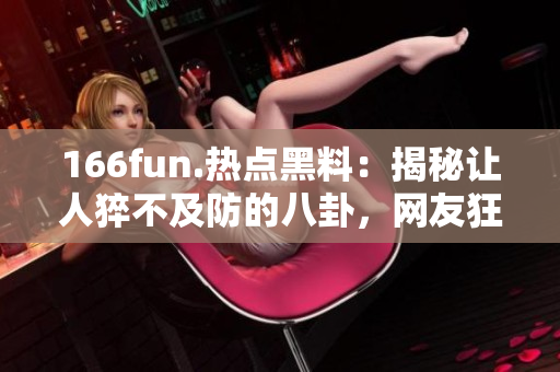 166fun.热点黑料：揭秘让人猝不及防的八卦，网友狂转的爆料细节揭晓