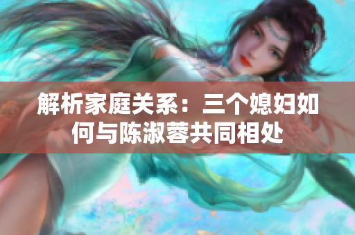解析家庭关系：三个媳妇如何与陈淑蓉共同相处