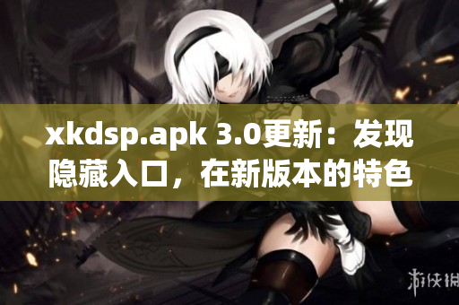 xkdsp.apk 3.0更新：发现隐藏入口，在新版本的特色展现