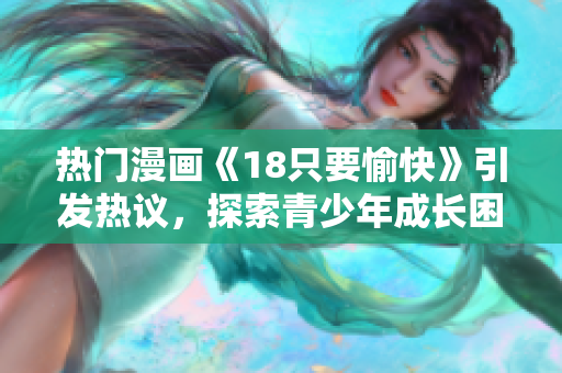 热门漫画《18只要愉快》引发热议，探索青少年成长困境