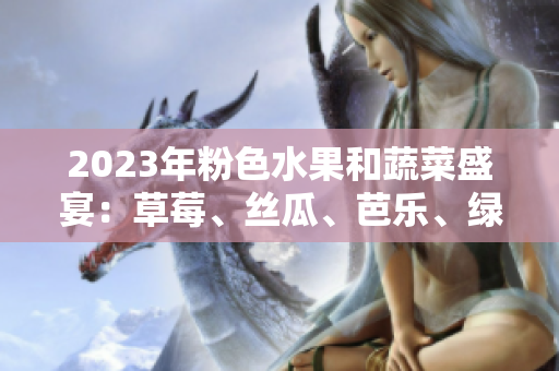 2023年粉色水果和蔬菜盛宴：草莓、丝瓜、芭乐、绿巨人、樱桃、秋葵相约鲜嫩风味