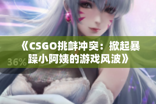 《CSGO挑衅冲突：掀起暴躁小阿姨的游戏风波》