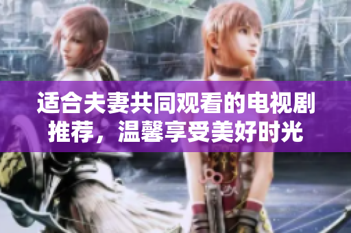 适合夫妻共同观看的电视剧推荐，温馨享受美好时光