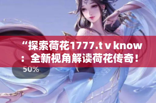 “探索荷花1777.tⅴknow：全新视角解读荷花传奇！”