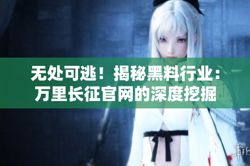 无处可逃！揭秘黑料行业：万里长征官网的深度挖掘