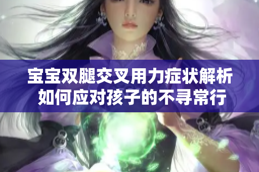 宝宝双腿交叉用力症状解析 如何应对孩子的不寻常行为
