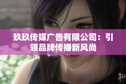玖玖传媒广告有限公司：引领品牌传播新风尚