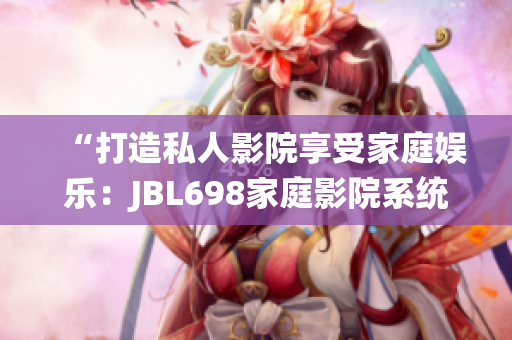 “打造私人影院享受家庭娱乐：JBL698家庭影院系统带您沉浸视听体验”