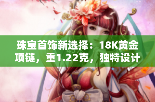 珠宝首饰新选择：18K黄金项链，重1.22克，独特设计