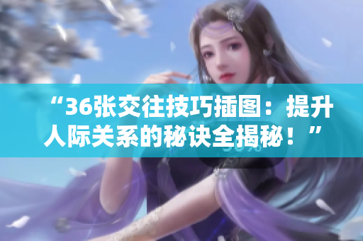 “36张交往技巧插图：提升人际关系的秘诀全揭秘！”