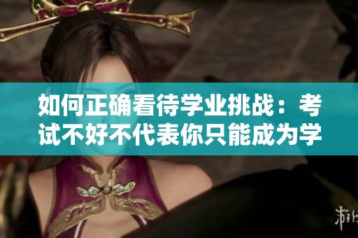 如何正确看待学业挑战：考试不好不代表你只能成为学校的坐便器