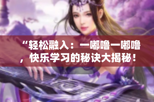 “轻松融入：一嘟噜一嘟噜，快乐学习的秘诀大揭秘！”