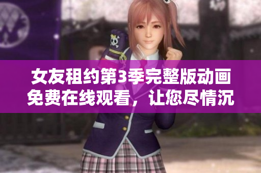 女友租约第3季完整版动画免费在线观看，让您尽情沉浸在精彩的剧情中
