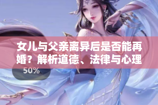 女儿与父亲离异后是否能再婚？解析道德、法律与心理因素