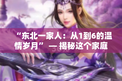 “东北一家人：从1到6的温情岁月” — 揭秘这个家庭的全新故事