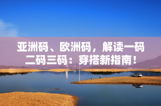 亚洲码、欧洲码，解读一码二码三码：穿搭新指南！