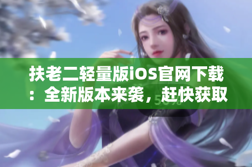 扶老二轻量版iOS官网下载：全新版本来袭，赶快获取最新APP！