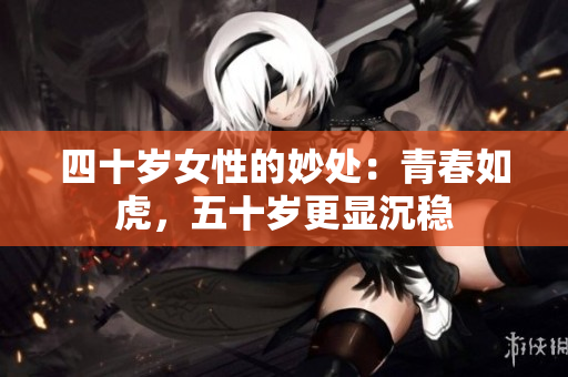 四十岁女性的妙处：青春如虎，五十岁更显沉稳