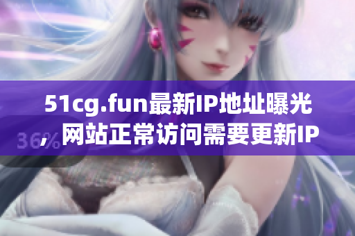 51cg.fun最新IP地址曝光，网站正常访问需要更新IP信息