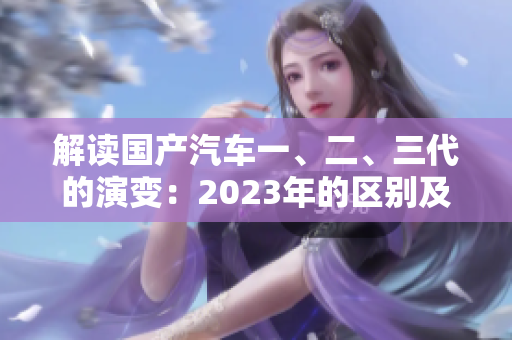 解读国产汽车一、二、三代的演变：2023年的区别及其影响